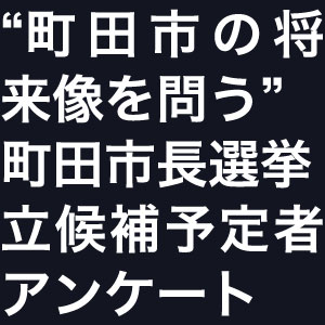 “町田市の将来像を問う”
町田市長選挙　立候補予定者アンケート